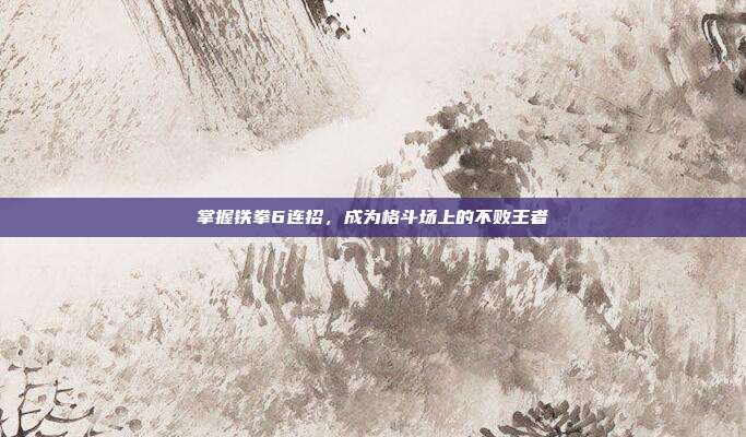 掌握铁拳6连招,成为格斗场上的不败王者
