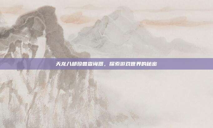 天龙八部珍兽查询器,探索游戏世界的秘密