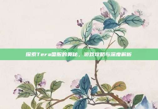 探索Tera国服的奥秘,游戏攻略与深度解析