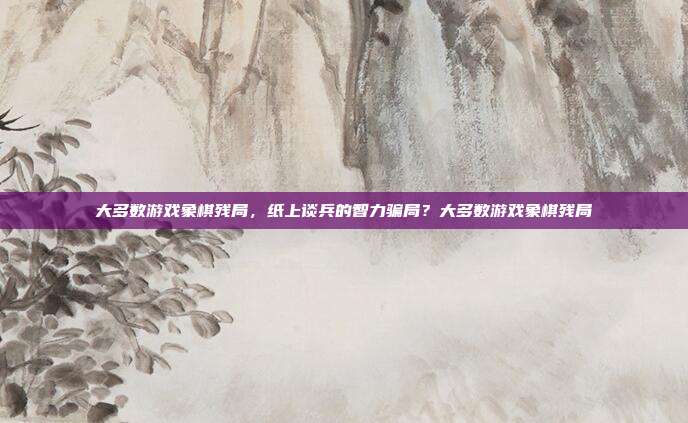 大多数游戏象棋残局,纸上谈兵的智力骗局?大多数游戏象棋残局
