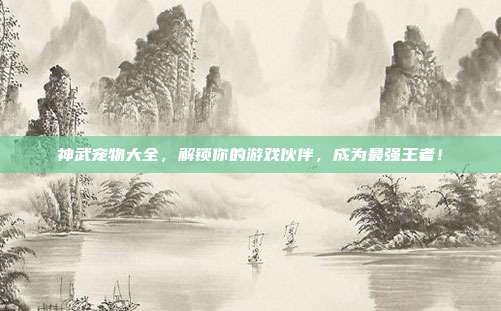 神武宠物大全,解锁你的游戏伙伴,成为最强王者!
