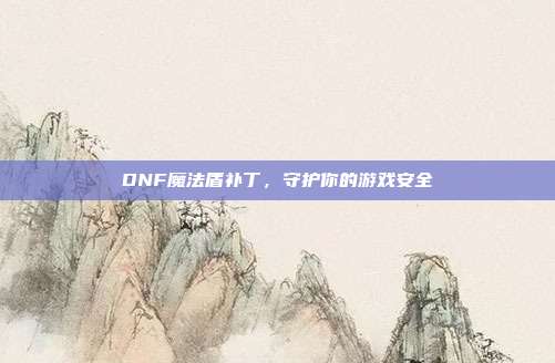 DNF魔法盾补丁,守护你的游戏安全