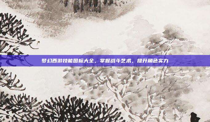 梦幻西游技能图标大全，掌握战斗艺术，提升角色实力