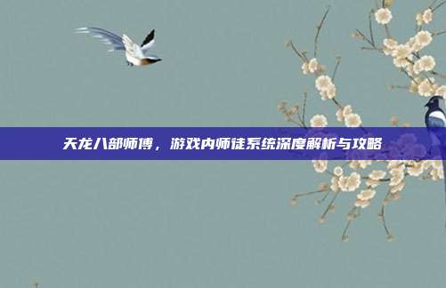 天龙八部师傅,游戏内师徒系统深度解析与攻略