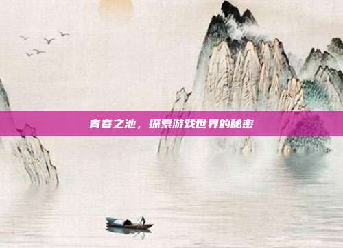青春之池,探索游戏世界的秘密