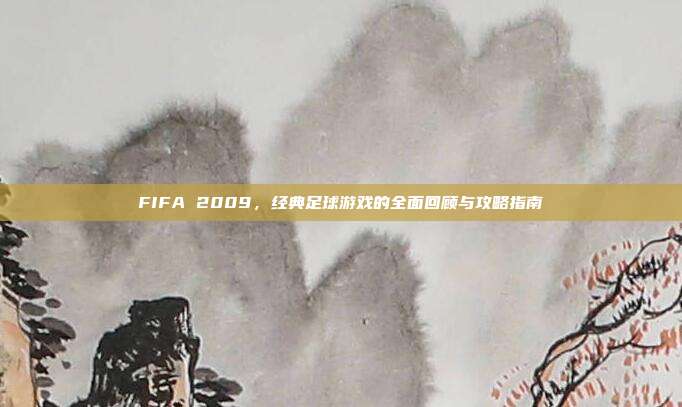 FIFA 2009，经典足球游戏的全面回顾与攻略指南