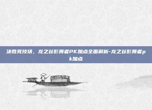 决胜竞技场,龙之谷影舞者PK加点全面解析-龙之谷影舞者pk加点