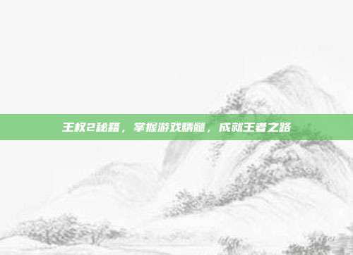 王权2秘籍，掌握游戏精髓，成就王者之路