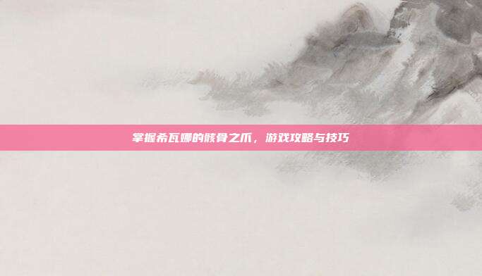 掌握希瓦娜的骸骨之爪，游戏攻略与技巧
