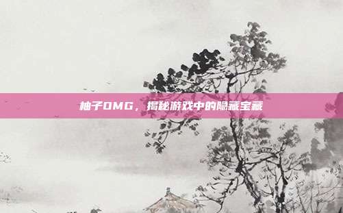 柚子OMG，揭秘游戏中的隐藏宝藏