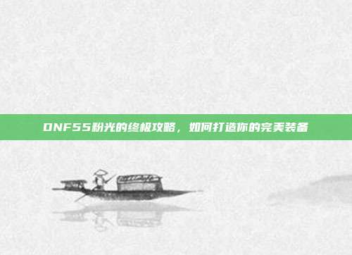 DNF55粉光的终极攻略,如何打造你的完美装备