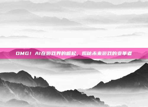 OMG!AI在游戏界的崛起,揭秘未来游戏的变革者