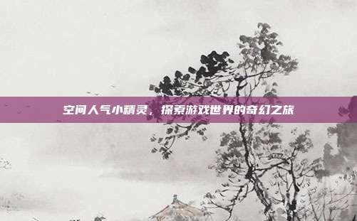 空间人气小精灵，探索游戏世界的奇幻之旅