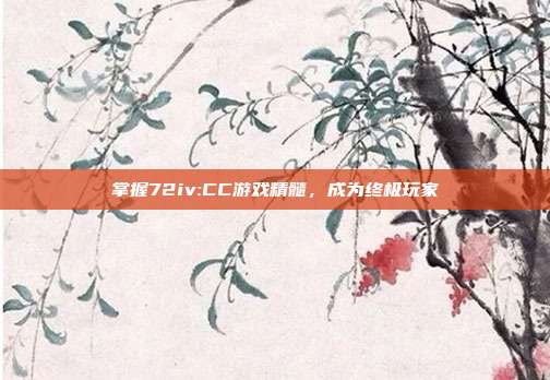 掌握72iv:CC游戏精髓,成为终极玩家
