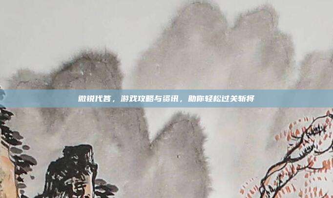 微锐代答,游戏攻略与资讯,助你轻松过关斩将