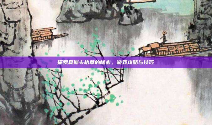 探索夏斯卡格草的秘密，游戏攻略与技巧