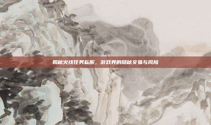 揭秘火线任务私服，游戏界的隐秘交易与风险