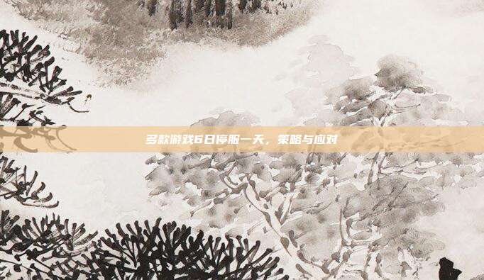 多款游戏6日停服一天，策略与应对