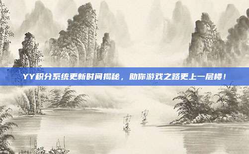 YY积分系统更新时间揭秘,助你游戏之路更上一层楼!