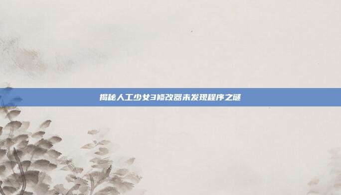 揭秘人工少女3修改器未发现程序之谜