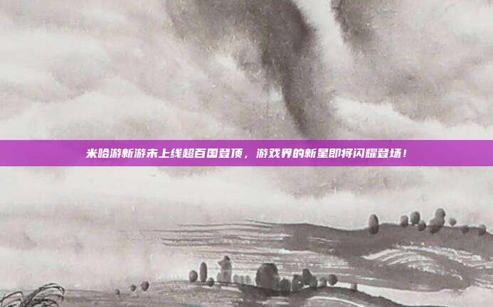 米哈游新游未上线超百国登顶,游戏界的新星即将闪耀登场!