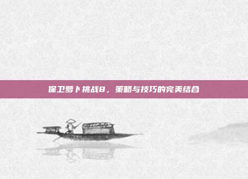 保卫萝卜挑战8，策略与技巧的完美结合