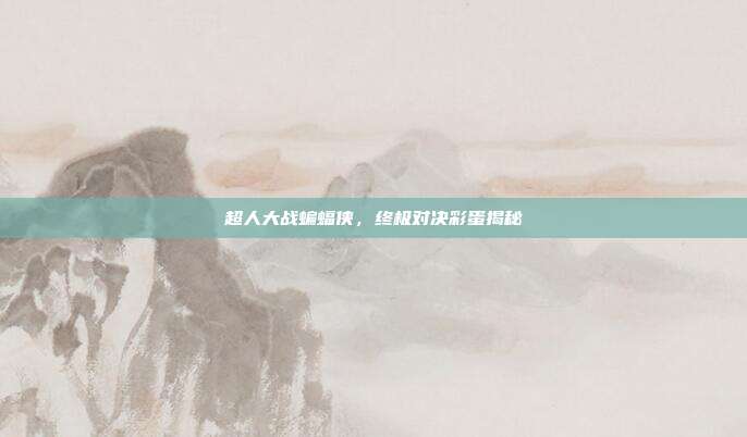 超人大战蝙蝠侠,终极对决彩蛋揭秘