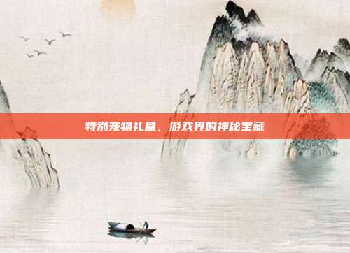 特别宠物礼盒，游戏界的神秘宝藏