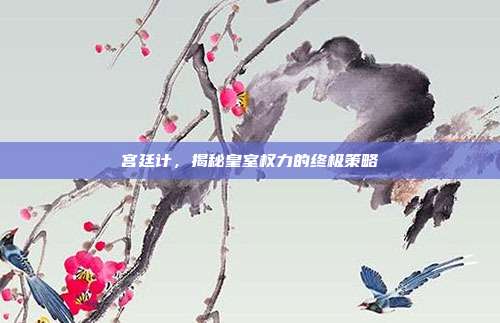 宫廷计，揭秘皇室权力的终极策略