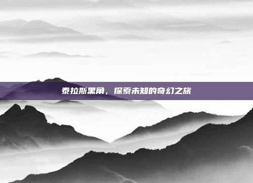 泰拉斯黑角,探索未知的奇幻之旅