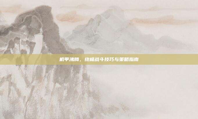 机甲沸腾，终极战斗技巧与策略指南