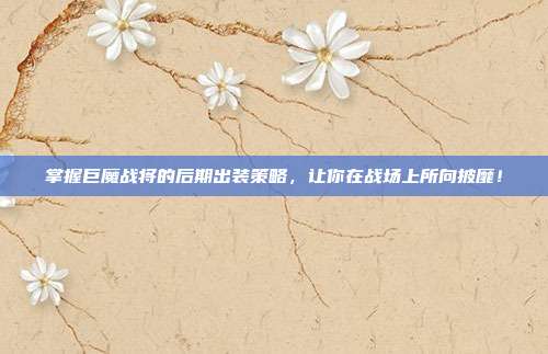掌握巨魔战将的后期出装策略,让你在战场上所向披靡!