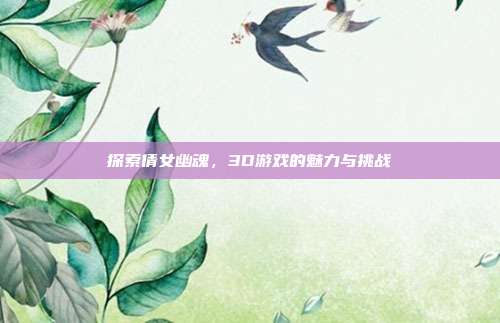 探索倩女幽魂,3D游戏的魅力与挑战