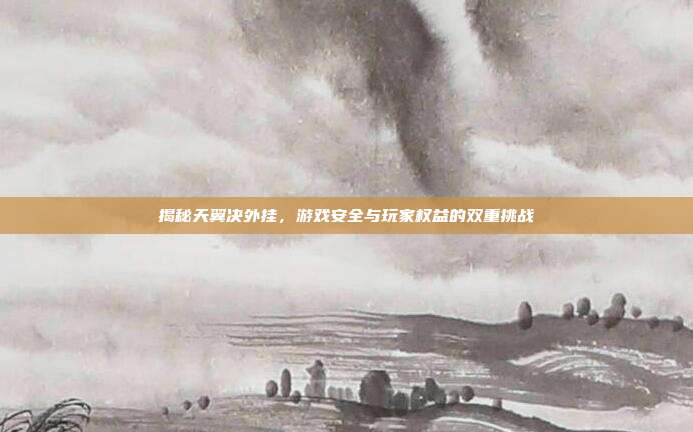 揭秘天翼决外挂，游戏安全与玩家权益的双重挑战