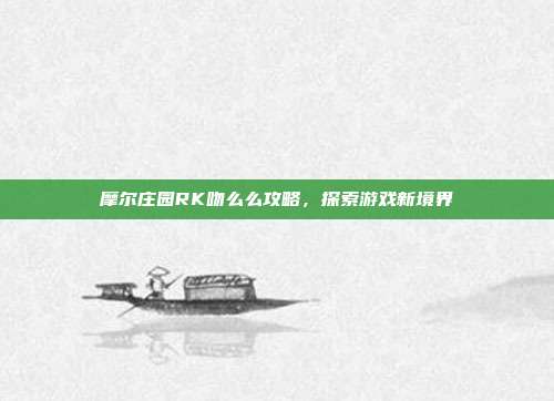 摩尔庄园RK吻么么攻略,探索游戏新境界