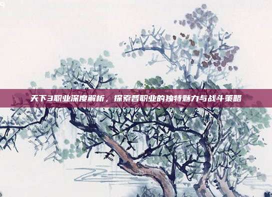 天下3职业深度解析,探索各职业的独特魅力与战斗策略