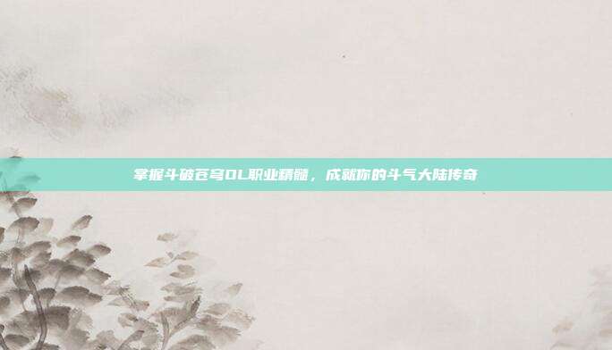 掌握斗破苍穹OL职业精髓,成就你的斗气大陆传奇
