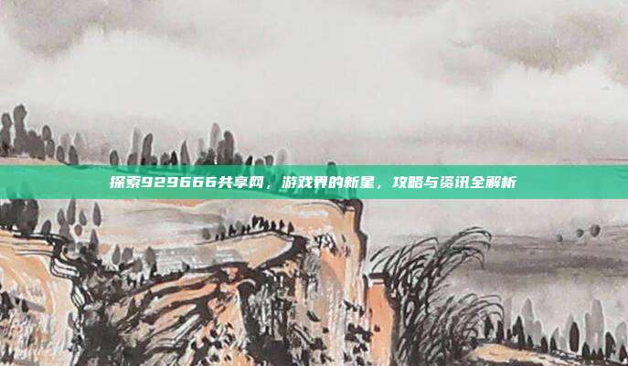 探索929666共享网，游戏界的新星，攻略与资讯全解析