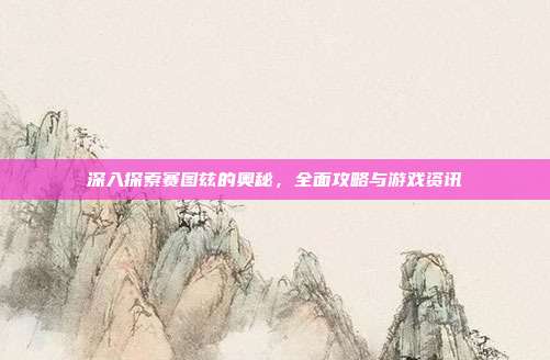 深入探索赛图兹的奥秘,全面攻略与游戏资讯