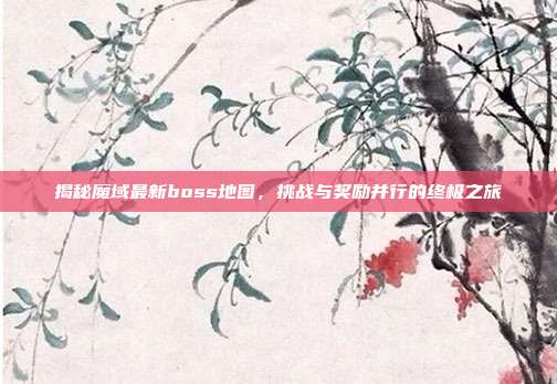 揭秘魔域最新boss地图,挑战与奖励并行的终极之旅