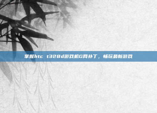 掌握htc t328d游戏机G网补丁，畅玩最新游戏