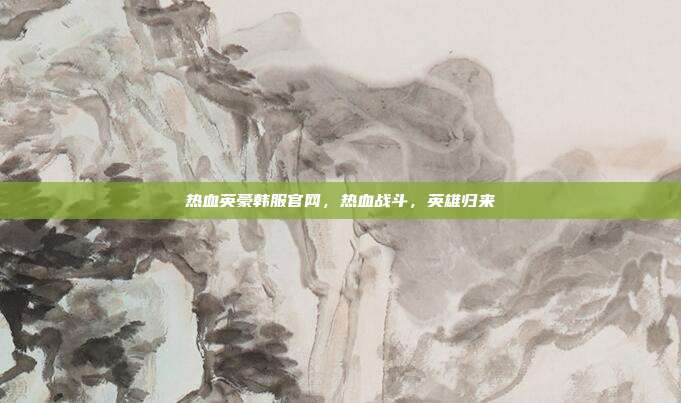 热血英豪韩服官网，热血战斗，英雄归来