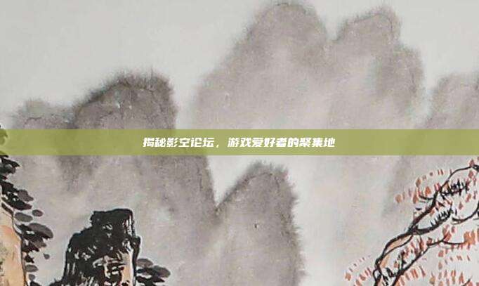 揭秘影空论坛，游戏爱好者的聚集地