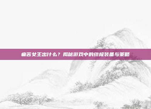 痛苦女王出什么？揭秘游戏中的终极装备与策略