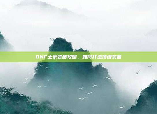 DNF土豪装备攻略，如何打造顶级装备