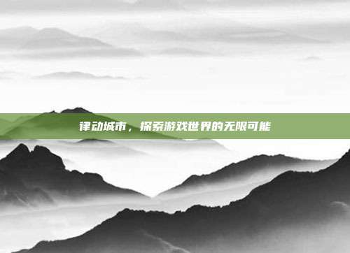 律动城市,探索游戏世界的无限可能