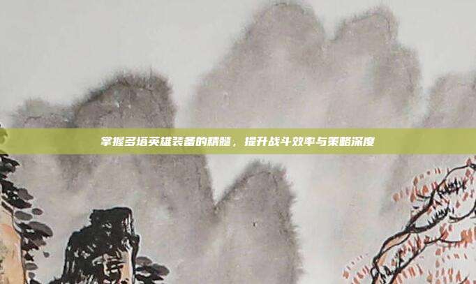 掌握多塔英雄装备的精髓,提升战斗效率与策略深度