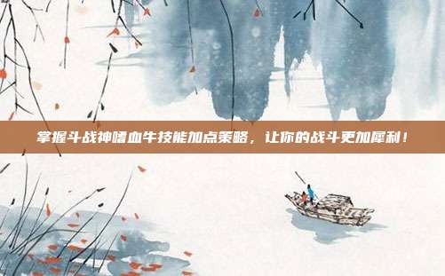 掌握斗战神嗜血牛技能加点策略,让你的战斗更加犀利!