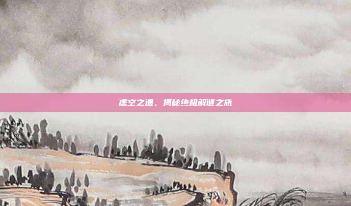 虚空之遗，揭秘终极解谜之旅
