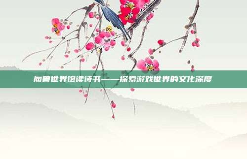 魔兽世界饱读诗书——探索游戏世界的文化深度